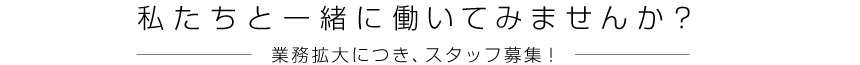 私たちと一緒に働いてみませんか？只今、スタッフを大募集しています。